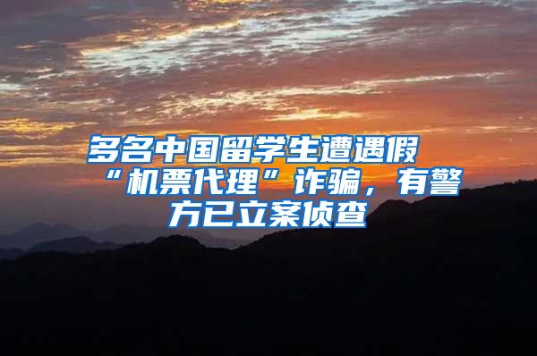 多名中国留学生遭遇假“机票代理”诈骗，有警方已立案侦查