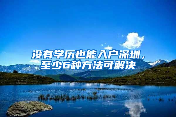 没有学历也能入户深圳，至少6种方法可解决