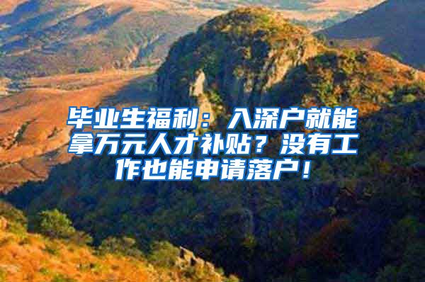 毕业生福利：入深户就能拿万元人才补贴？没有工作也能申请落户！