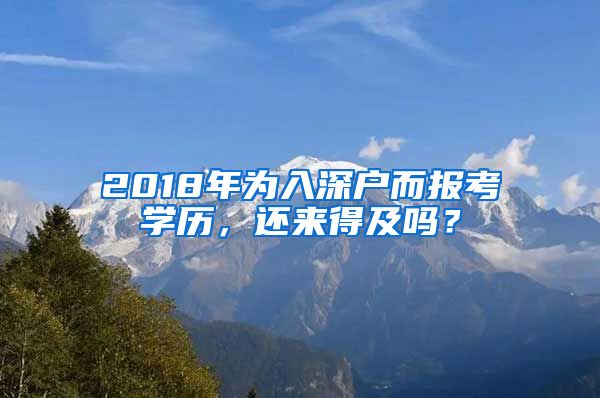2018年为入深户而报考学历，还来得及吗？