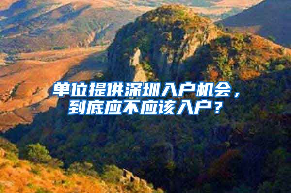 单位提供深圳入户机会，到底应不应该入户？