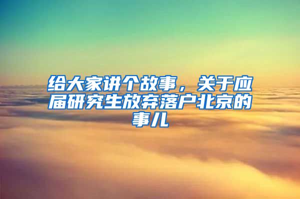 给大家讲个故事，关于应届研究生放弃落户北京的事儿