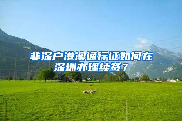 非深户港澳通行证如何在深圳办理续签？