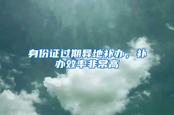 身份证过期异地补办，补办效率非常高