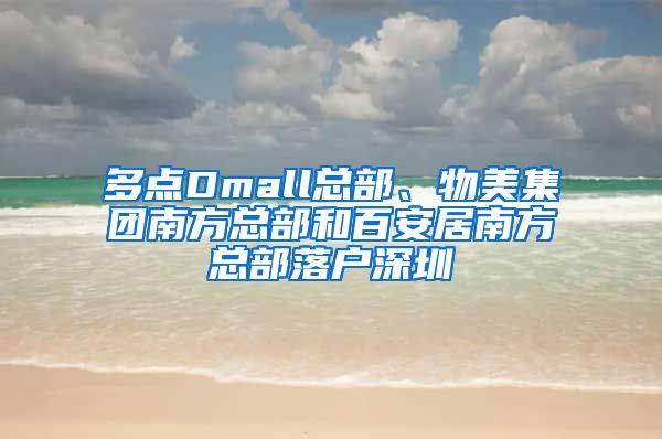 多点Dmall总部、物美集团南方总部和百安居南方总部落户深圳