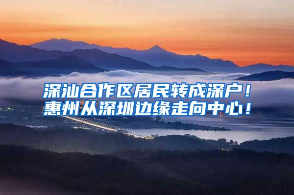 深汕合作区居民转成深户！惠州从深圳边缘走向中心！