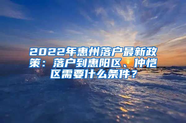 2022年惠州落户最新政策：落户到惠阳区、仲恺区需要什么条件？