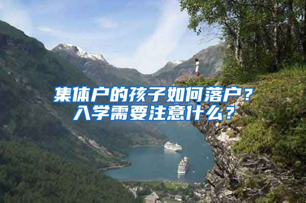 集体户的孩子如何落户？入学需要注意什么？