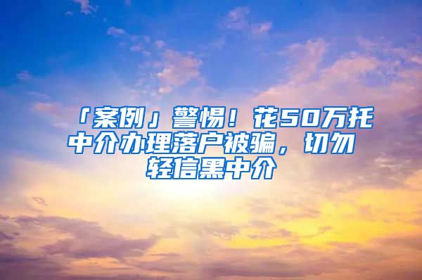 「案例」警惕！花50万托中介办理落户被骗，切勿轻信黑中介