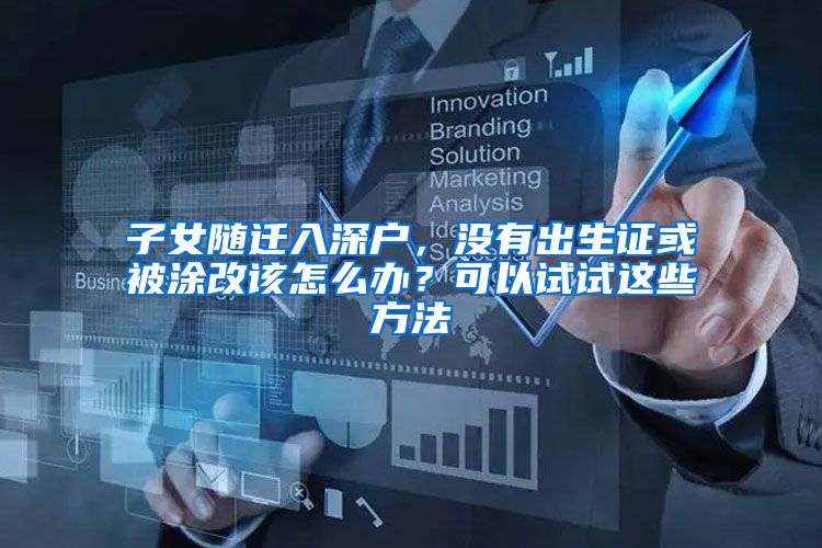 子女随迁入深户，没有出生证或被涂改该怎么办？可以试试这些方法