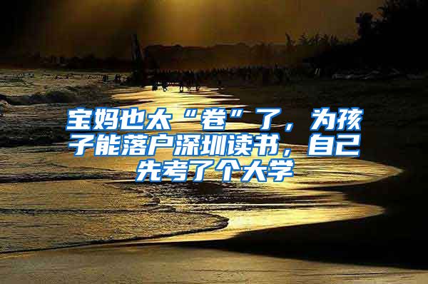 宝妈也太“卷”了，为孩子能落户深圳读书，自己先考了个大学