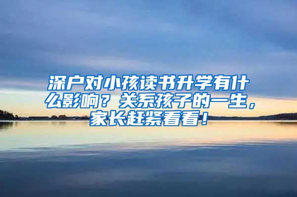 深户对小孩读书升学有什么影响？关系孩子的一生，家长赶紧看看！
