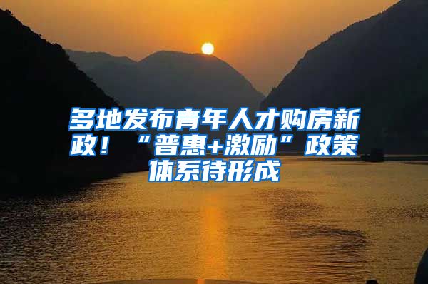 多地发布青年人才购房新政！“普惠+激励”政策体系待形成