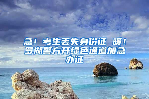 急！考生丢失身份证 暖！罗湖警方开绿色通道加急办证