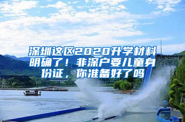 深圳这区2020升学材料明确了！非深户要儿童身份证，你准备好了吗