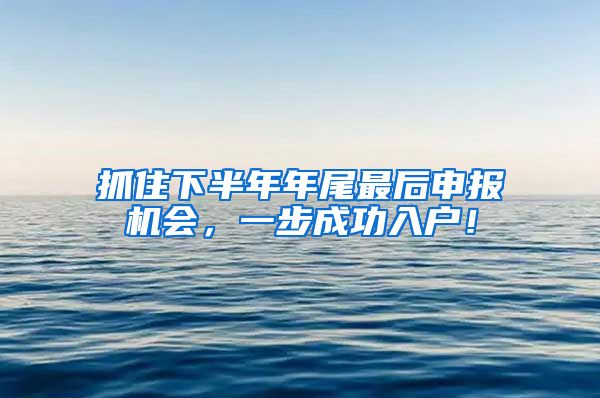 抓住下半年年尾最后申报机会，一步成功入户！