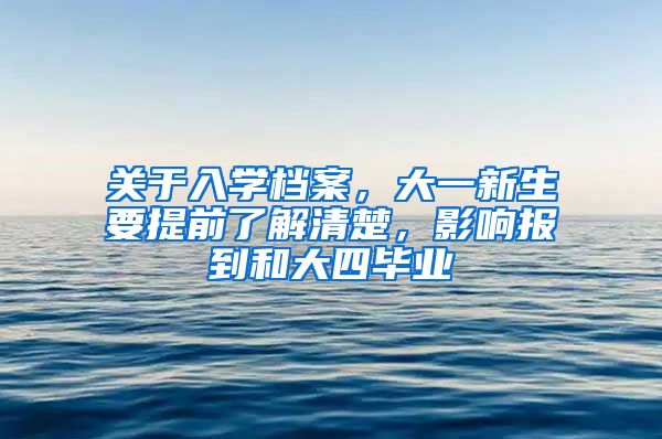 关于入学档案，大一新生要提前了解清楚，影响报到和大四毕业