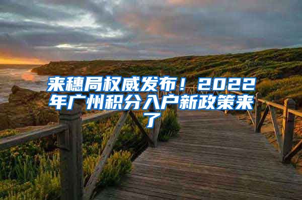 来穗局权威发布！2022年广州积分入户新政策来了