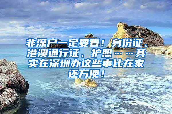 非深户一定要看！身份证、港澳通行证、护照……其实在深圳办这些事比在家还方便！