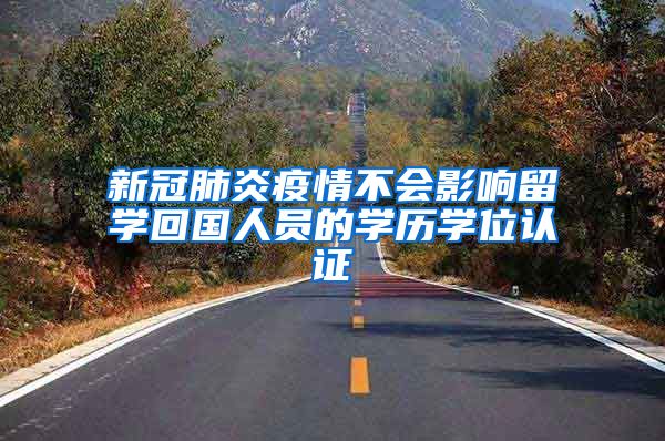 新冠肺炎疫情不会影响留学回国人员的学历学位认证