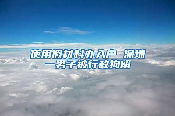 使用假材料办入户 深圳一男子被行政拘留