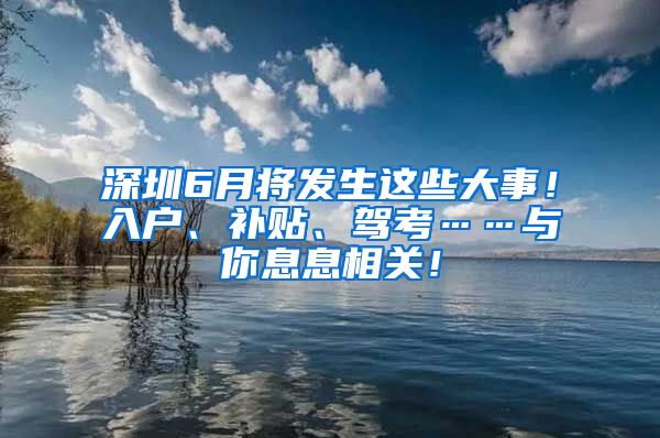 深圳6月将发生这些大事！入户、补贴、驾考……与你息息相关！