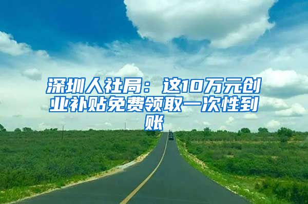 深圳人社局：这10万元创业补贴免费领取一次性到账