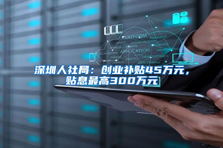 深圳人社局：创业补贴45万元，贴息最高300万元