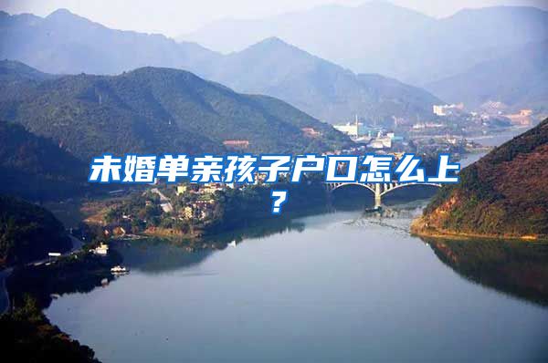 未婚单亲孩子户口怎么上？
