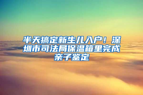 半天搞定新生儿入户！深圳市司法局保温箱里完成亲子鉴定