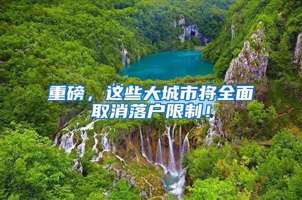 重磅，这些大城市将全面取消落户限制！