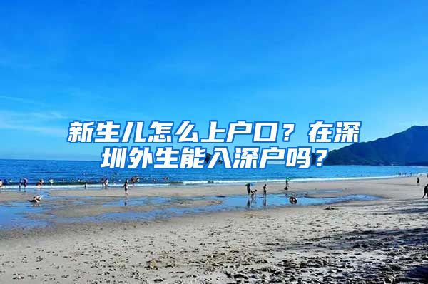 新生儿怎么上户口？在深圳外生能入深户吗？