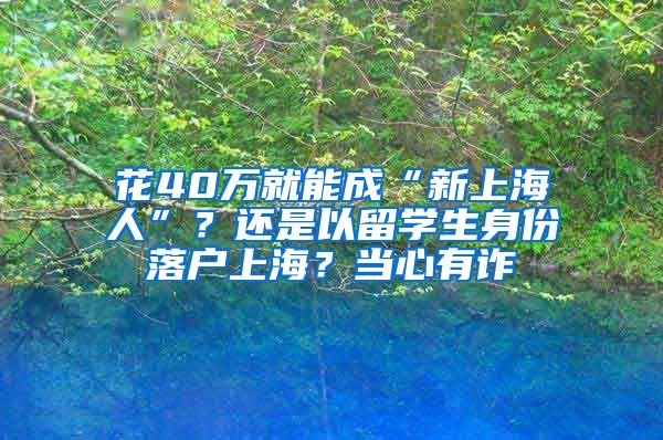 花40万就能成“新上海人”？还是以留学生身份落户上海？当心有诈→