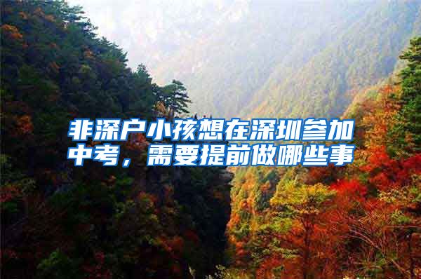 非深户小孩想在深圳参加中考，需要提前做哪些事