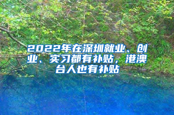2022年在深圳就业、创业、实习都有补贴，港澳台人也有补贴