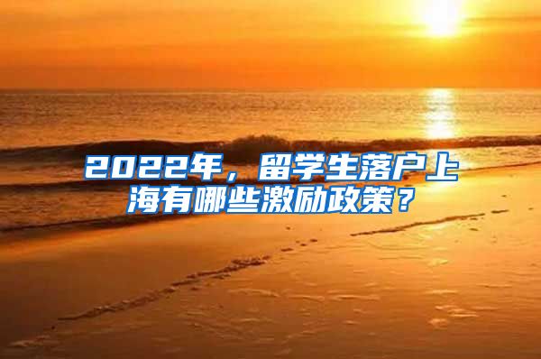 2022年，留学生落户上海有哪些激励政策？