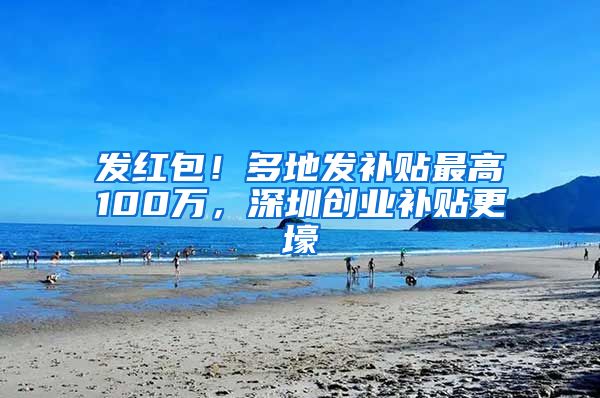 发红包！多地发补贴最高100万，深圳创业补贴更壕