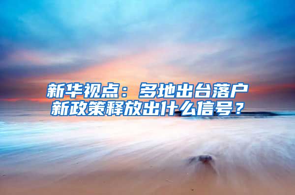 新华视点：多地出台落户新政策释放出什么信号？
