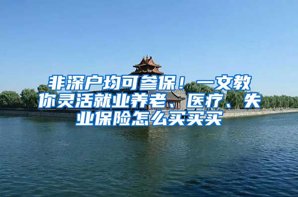 非深户均可参保！一文教你灵活就业养老、医疗、失业保险怎么买买买