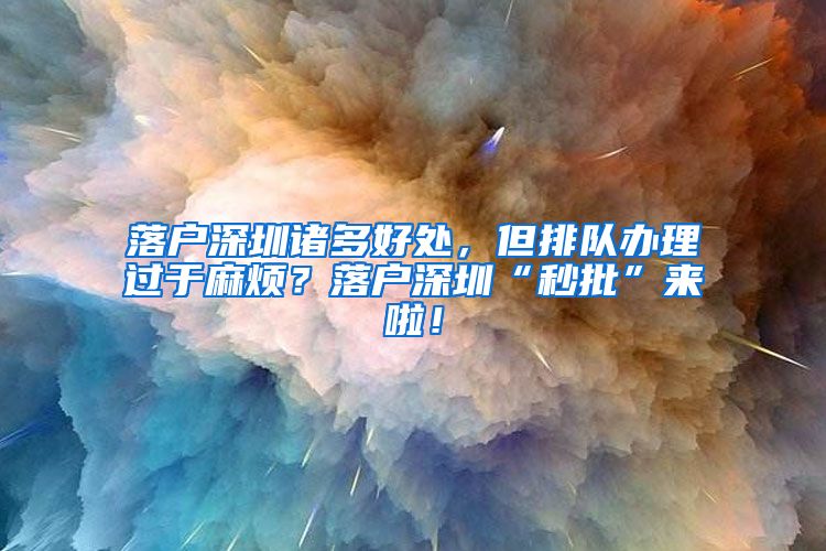 落户深圳诸多好处，但排队办理过于麻烦？落户深圳“秒批”来啦！