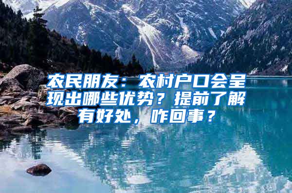 农民朋友：农村户口会呈现出哪些优势？提前了解有好处，咋回事？