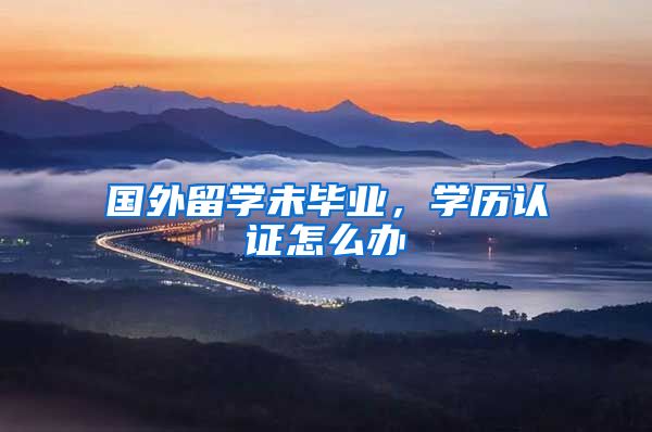 国外留学未毕业，学历认证怎么办