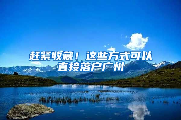 赶紧收藏！这些方式可以直接落户广州