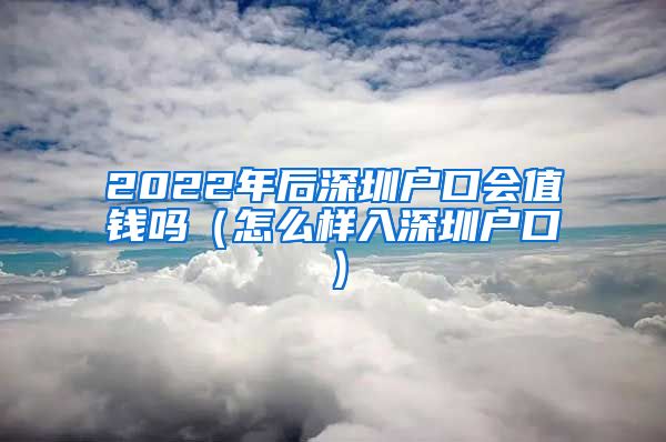 2022年后深圳户口会值钱吗（怎么样入深圳户口）