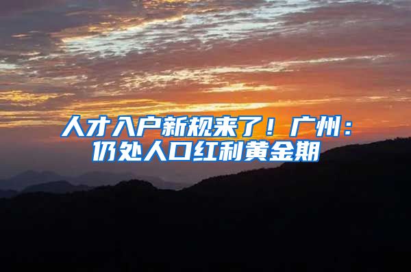 人才入户新规来了！广州：仍处人口红利黄金期