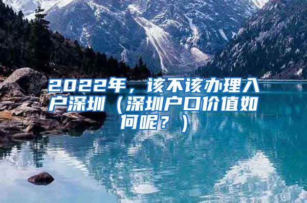 2022年，该不该办理入户深圳（深圳户口价值如何呢？）
