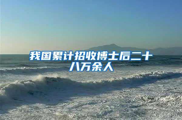 我国累计招收博士后二十八万余人