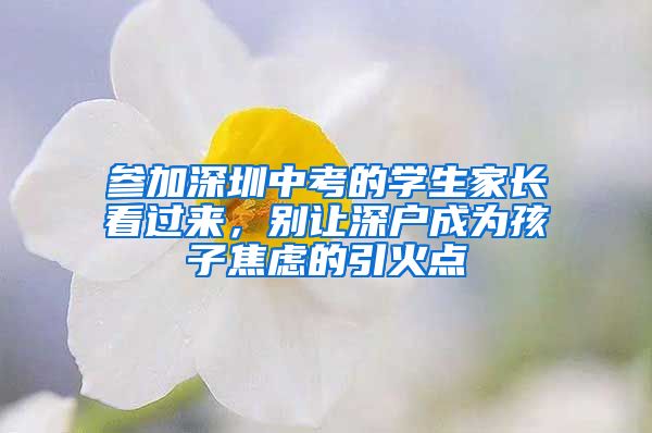 参加深圳中考的学生家长看过来，别让深户成为孩子焦虑的引火点
