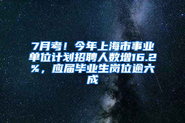 7月考！今年上海市事业单位计划招聘人数增16.2%，应届毕业生岗位逾六成