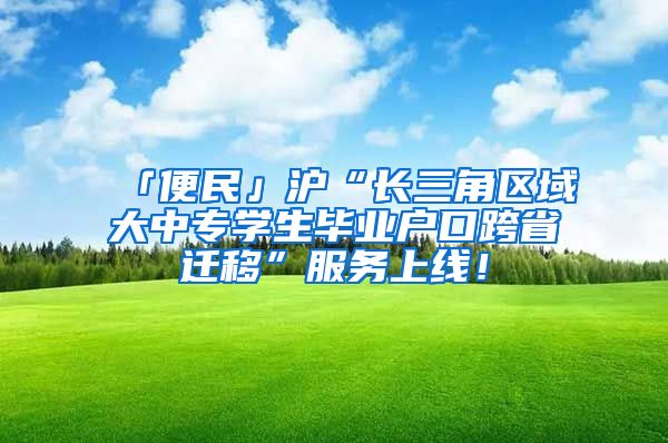 「便民」沪“长三角区域大中专学生毕业户口跨省迁移”服务上线！